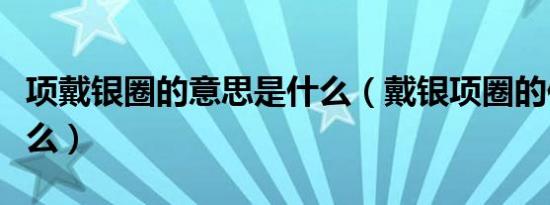 项戴银圈的意思是什么（戴银项圈的作用是什么）