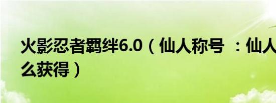 火影忍者羁绊6.0（仙人称号 ：仙人真谛 怎么获得）