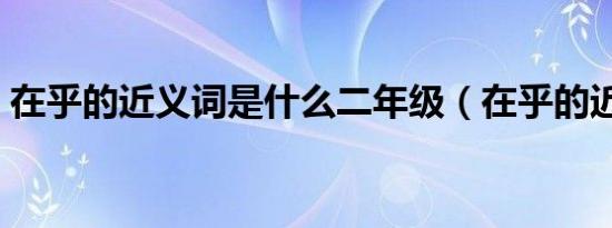 在乎的近义词是什么二年级（在乎的近义词）