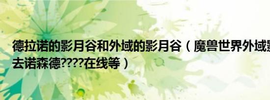 德拉诺的影月谷和外域的影月谷（魔兽世界外域影月谷怎么去诺森德????在线等）