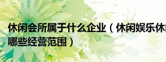 休闲会所属于什么企业（休闲娱乐休闲会所有哪些经营范围）