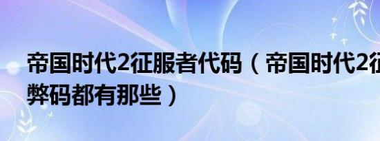 帝国时代2征服者代码（帝国时代2征服者作弊码都有那些）
