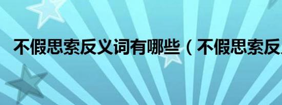 不假思索反义词有哪些（不假思索反义词）