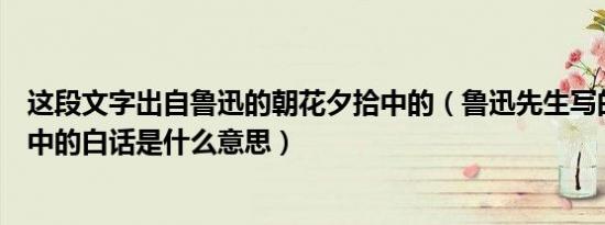 这段文字出自鲁迅的朝花夕拾中的（鲁迅先生写的朝花夕拾中的白话是什么意思）