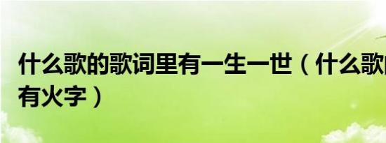 什么歌的歌词里有一生一世（什么歌的歌词里有火字）