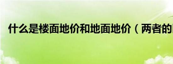 什么是楼面地价和地面地价（两者的区别）