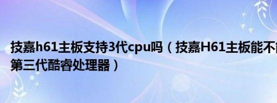 技嘉h61主板支持3代cpu吗（技嘉H61主板能不能完全兼容第三代酷睿处理器）