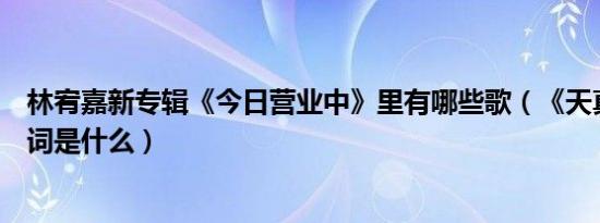 林宥嘉新专辑《今日营业中》里有哪些歌（《天真有邪》歌词是什么）