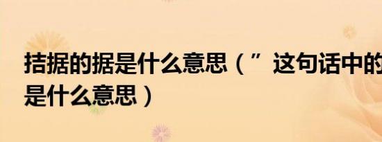 拮据的据是什么意思（”这句话中的“拮据”是什么意思）