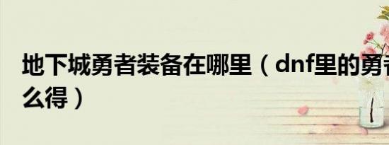 地下城勇者装备在哪里（dnf里的勇者装备怎么得）
