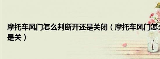 摩托车风门怎么判断开还是关闭（摩托车风门怎么判断开还是关）