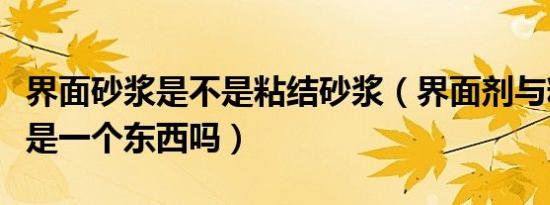 界面砂浆是不是粘结砂浆（界面剂与粘结砂浆是一个东西吗）