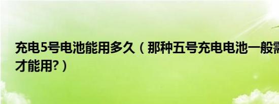 充电5号电池能用多久（那种五号充电电池一般需要充多久才能用?）