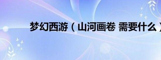梦幻西游（山河画卷 需要什么）