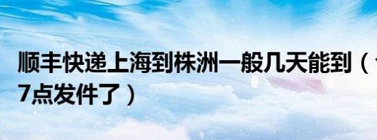 顺丰快递上海到株洲一般几天能到（今天下午7点发件了）