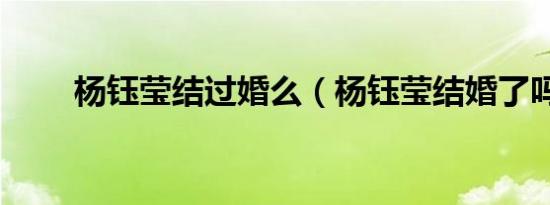 杨钰莹结过婚么（杨钰莹结婚了吗）