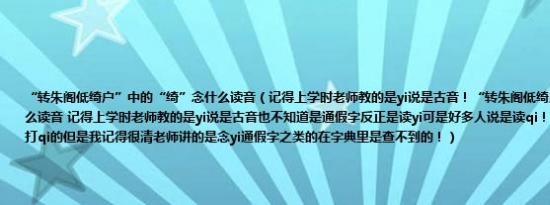 “转朱阁低绮户”中的“绮”念什么读音（记得上学时老师教的是yi说是古音！“转朱阁低绮户”中的“绮”念什么读音 记得上学时老师教的是yi说是古音也不知道是通假字反正是读yi可是好多人说是读qi！到底读什么啊 打字要打qi的但是我记得很清老师讲的是念yi通假字之类的在字典里是查不到的！）