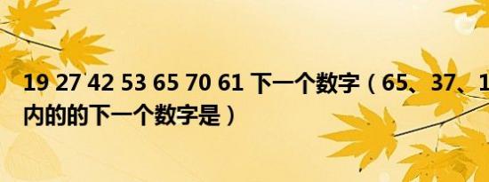 19 27 42 53 65 70 61 下一个数字（65、37、17、（）好内的的下一个数字是）