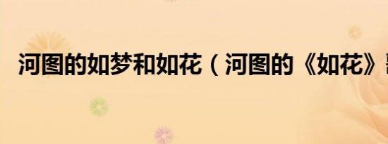 河图的如梦和如花（河图的《如花》歌词）