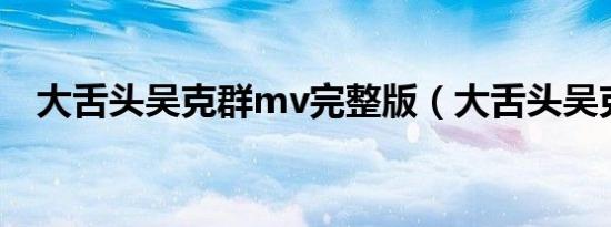 大舌头吴克群mv完整版（大舌头吴克群）