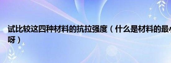 试比较这四种材料的抗拉强度（什么是材料的最小抗拉强度呀）