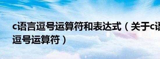 c语言逗号运算符和表达式（关于c语言中的逗号运算符）