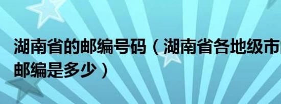 湖南省的邮编号码（湖南省各地级市的区号和邮编是多少）