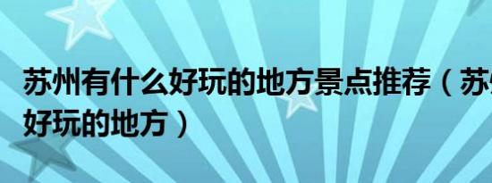 苏州有什么好玩的地方景点推荐（苏州有什么好玩的地方）