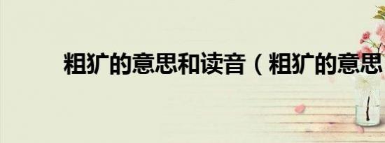 粗犷的意思和读音（粗犷的意思）