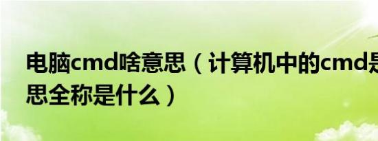 电脑cmd啥意思（计算机中的cmd是什么意思全称是什么）
