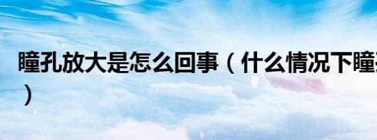 瞳孔放大是怎么回事（什么情况下瞳孔会放大）