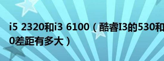i5 2320和i3 6100（酷睿I3的530和I5的2320差距有多大）