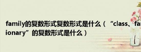 family的复数形式复数形式是什么（“class、family、dictionary”的复数形式是什么）
