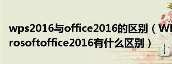 wps2016与office2016的区别（WPS与Microsoftoffice2016有什么区别）