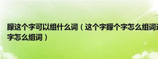 朦这个字可以组什么词（这个字朦个字怎么组词这个字朦个字怎么组词）