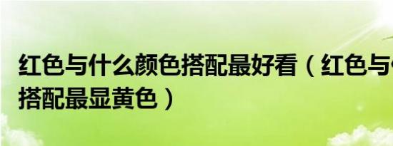 红色与什么颜色搭配最好看（红色与什么颜色搭配最显黄色）