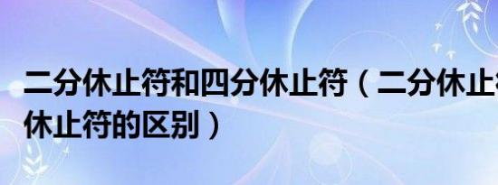 二分休止符和四分休止符（二分休止符和四分休止符的区别）