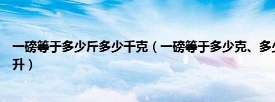 一磅等于多少斤多少千克（一磅等于多少克、多少斤、多少升）
