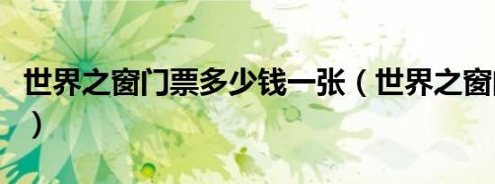 世界之窗门票多少钱一张（世界之窗门票多少）