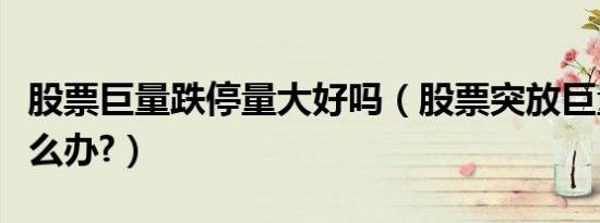 股票巨量跌停量大好吗（股票突放巨量跌停怎么办?）