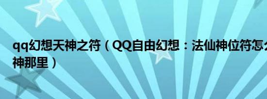 qq幻想天神之符（QQ自由幻想：法仙神位符怎么弄上去幻神那里）