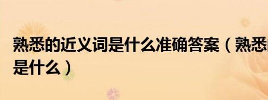 熟悉的近义词是什么准确答案（熟悉的近义词是什么）