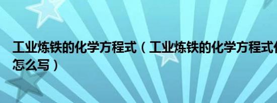 工业炼铁的化学方程式（工业炼铁的化学方程式化学方程式怎么写）