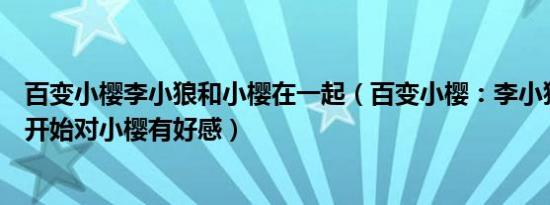 百变小樱李小狼和小樱在一起（百变小樱：李小狼从第几集开始对小樱有好感）