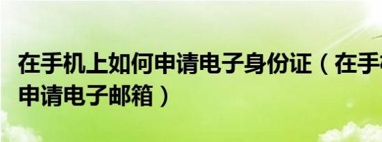 在手机上如何申请电子身份证（在手机上如何申请电子邮箱）
