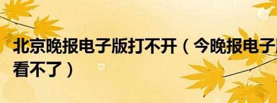 北京晚报电子版打不开（今晚报电子版为什么看不了）