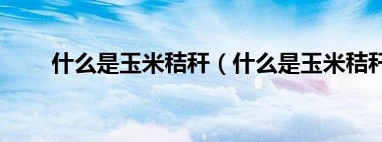 什么是玉米秸秆（什么是玉米秸秆）