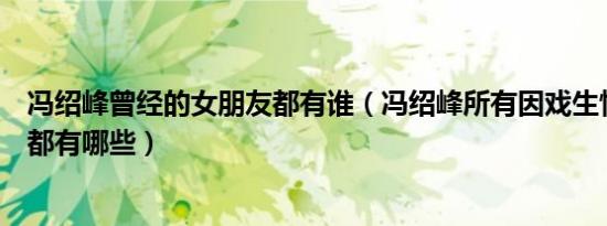 冯绍峰曾经的女朋友都有谁（冯绍峰所有因戏生情的前女友都有哪些）