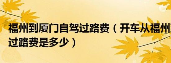 福州到厦门自驾过路费（开车从福州到厦门的过路费是多少）