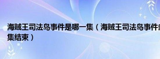 海贼王司法岛事件是哪一集（海贼王司法岛事件多少集到几集结束）